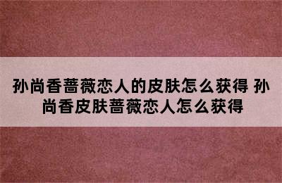 孙尚香蔷薇恋人的皮肤怎么获得 孙尚香皮肤蔷薇恋人怎么获得